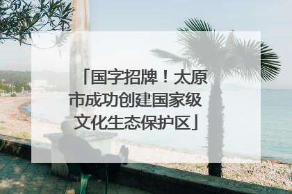 国字招牌！太原市成功创建国家级文化生态保护区