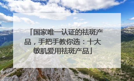 国家唯一认证的祛斑产品，手把手教你选：十大敏肌爱用祛斑产品