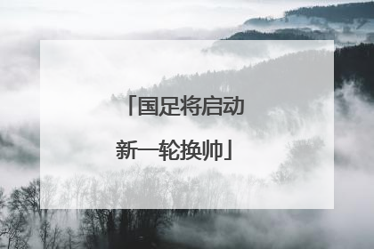 国足将启动新一轮换帅