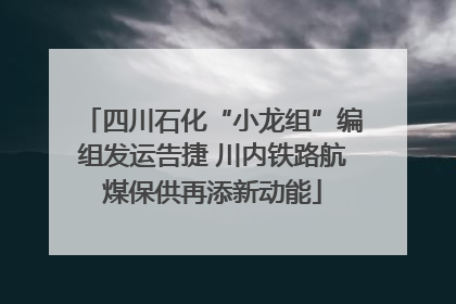 四川石化“小龙组”编组发运告捷 川内铁路航煤保供再添新动能