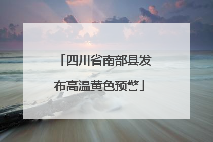四川省南部县发布高温黄色预警