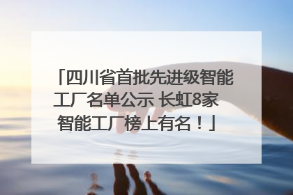 四川省首批先进级智能工厂名单公示 长虹8家智能工厂榜上有名！