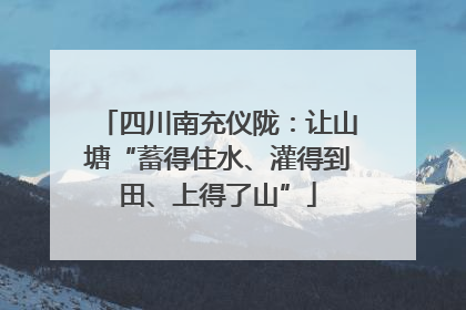 四川南充仪陇：让山塘“蓄得住水、灌得到田、上得了山”