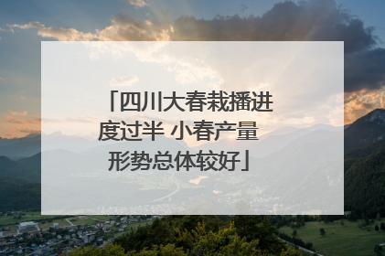 四川大春栽播进度过半 小春产量形势总体较好