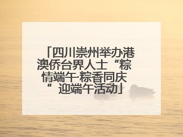 四川崇州举办港澳侨台界人士“粽情端午·粽香同庆”迎端午活动