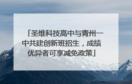 圣维科技高中与青州一中共建创新班招生，成绩优异者可享减免政策