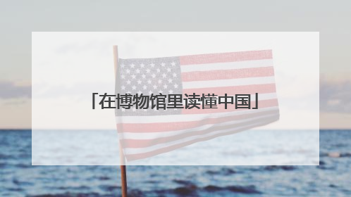 在博物馆里读懂中国