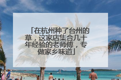 在杭州种了台州的草，这家店集合几十年经验的老师傅，专做家乡味道