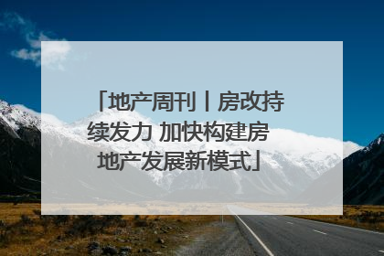 地产周刊丨房改持续发力 加快构建房地产发展新模式