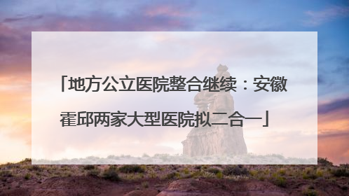 地方公立医院整合继续：安徽霍邱两家大型医院拟二合一