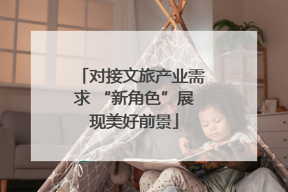 对接文旅产业需求 “新角色”展现美好前景