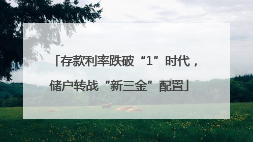 存款利率跌破“1”时代，储户转战“新三金”配置