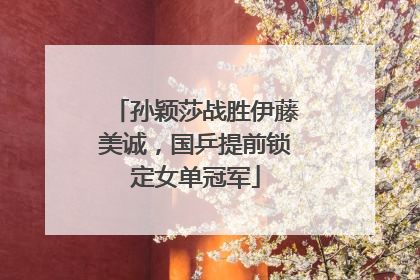 孙颖莎战胜伊藤美诚，国乒提前锁定女单冠军