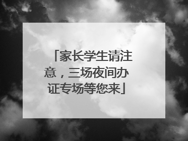 家长学生请注意，三场夜间办证专场等您来