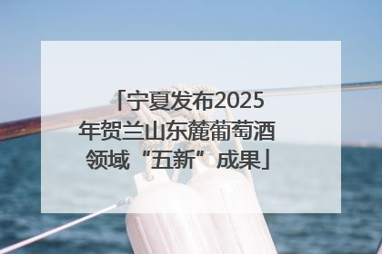 宁夏发布2025年贺兰山东麓葡萄酒领域“五新”成果