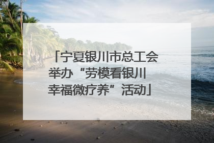 宁夏银川市总工会举办“劳模看银川 幸福微疗养”活动
