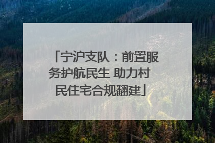 宁沪支队：前置服务护航民生 助力村民住宅合规翻建