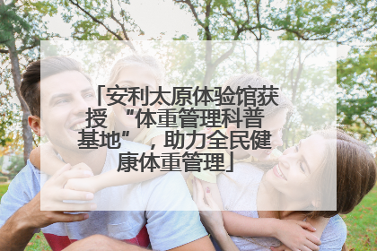 安利太原体验馆获授 “体重管理科普基地”，助力全民健康体重管理