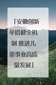 安徽创新举措健全机制 推进儿童事业高质量发展