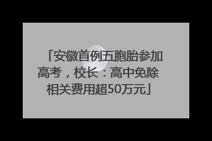 安徽首例五胞胎参加高考，校长：高中免除相关费用超50万元
