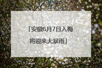 安徽6月7日入梅 将迎来大暴雨
