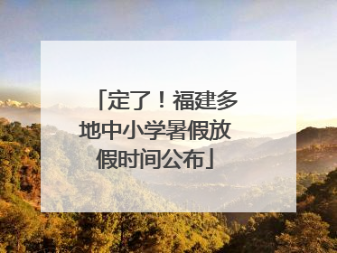 定了！福建多地中小学暑假放假时间公布