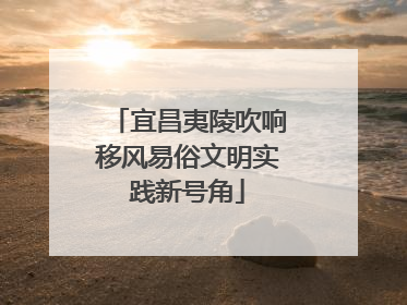宜昌夷陵吹响移风易俗文明实践新号角