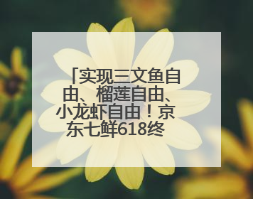 实现三文鱼自由、榴莲自由、小龙虾自由！京东七鲜618终极福利来袭！