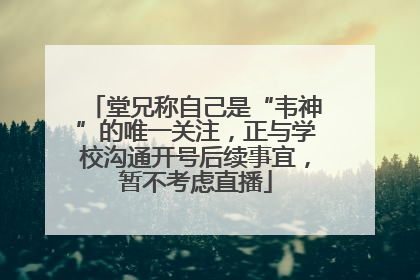 堂兄称自己是“韦神”的唯一关注，正与学校沟通开号后续事宜，暂不考虑直播