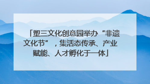 塑三文化创意园举办“非遗文化节”，集活态传承、产业赋能、人才孵化于一体