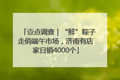 壹点调查｜“鲜”粽子走俏端午市场，济南有店家日销4000个