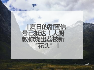 夏日的甜蜜信号已抵达！大厨教你烧出荔枝新“花头”