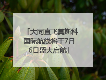 大同直飞莫斯科国际航线将于7月6日盛大启航