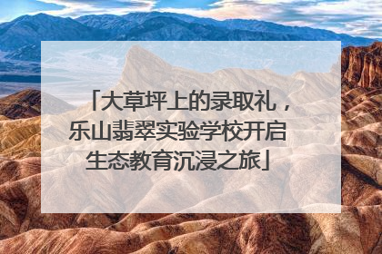 大草坪上的录取礼，乐山翡翠实验学校开启生态教育沉浸之旅