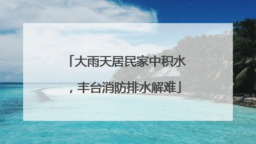 大雨天居民家中积水，丰台消防排水解难