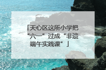 天心区这所小学把“六一”过成“非遗端午实践课”