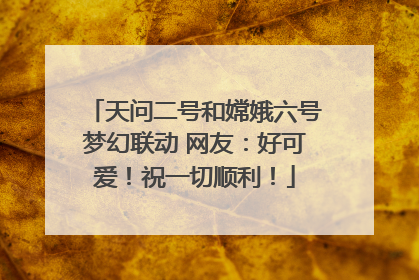 天问二号和嫦娥六号梦幻联动 网友：好可爱！祝一切顺利！