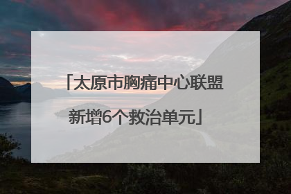 太原市胸痛中心联盟新增6个救治单元