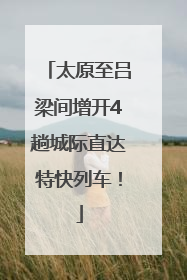 太原至吕梁间增开4趟城际直达特快列车！