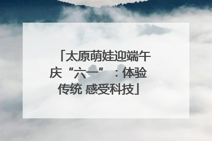 太原萌娃迎端午庆“六一”：体验传统 感受科技