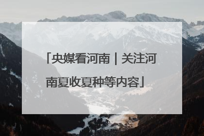 央媒看河南｜关注河南夏收夏种等内容