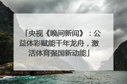 央视《晚间新闻》：公益体彩赋能千年龙舟，激活体育强国新动能