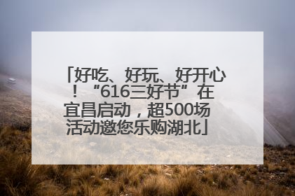 好吃、好玩、好开心！“616三好节”在宜昌启动，超500场活动邀您乐购湖北