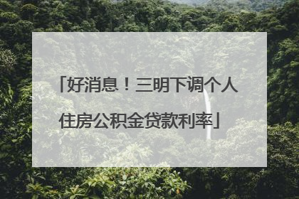 好消息！三明下调个人住房公积金贷款利率
