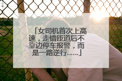 女司机首次上高速，走错匝道后不靠边停车报警，而是一路逆行……
