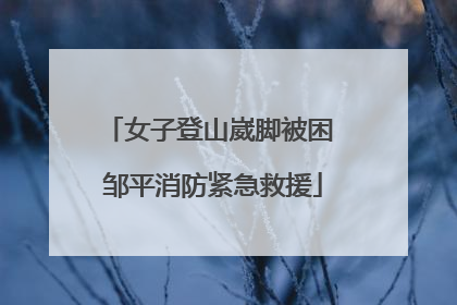 女子登山崴脚被困 邹平消防紧急救援