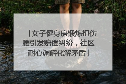 女子健身房锻炼扭伤腰引发赔偿纠纷，社区耐心调解化解矛盾