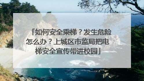 如何安全乘梯？发生危险怎么办？上城区市监局把电梯安全宣传带进校园