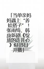 当单亲妈妈遇上“养娃搭子”！张雨绮、韩庚新剧《绽放的许开心》6月5日开播