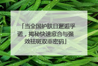 当全国护肤日邂逅孚诺，揭秘快速愈合与强效祛斑双重密码